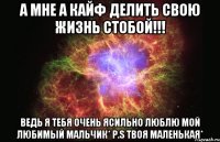 А МНЕ А КАЙФ ДЕЛИТЬ СВОЮ ЖИЗНЬ СТОБОЙ!!! ВЕДЬ Я ТЕБЯ ОЧЕНЬ ЯСИЛЬНО ЛЮБЛЮ МОЙ ЛЮБИМЫЙ МАЛЬЧИК* Р.S ТВОЯ МАЛЕНЬКАЯ*