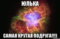 Юлька самая крутая подруга!!!)