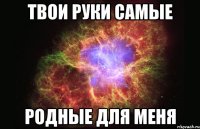 Твои руки самые Родные для меня