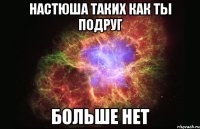 Настюша Таких как ты подруг больше нет