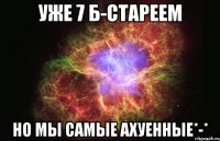 уже 7 Б-стареем но мы самые ахуенные*-*