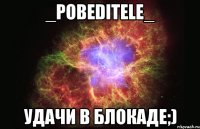 _Pobeditele_ Удачи в Блокаде;)