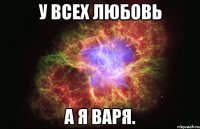 У всех любовь А я Варя.