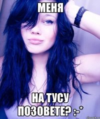 Меня На тусу позовете? :-*