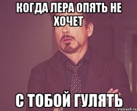 Когда Лера опять не хочет С тобой гулять