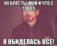 Ну брат ты мой и что с тово? Я обиделась всё!