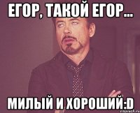 Егор, такой Егор... милый и хороший:D