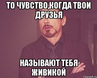 то чувство,когда твои друзья называют тебя живикой