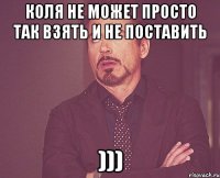 Коля не может просто так взять и не поставить )))