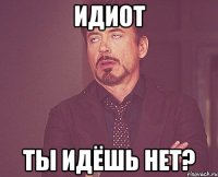 ИДИОТ Ты идёшь нет?