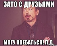 Зато с друзьями могу поебаться! Л.Д.