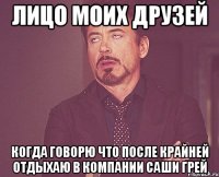 Лицо моих друзей Когда говорю что после крайней отдыхаю в компании Саши Грей