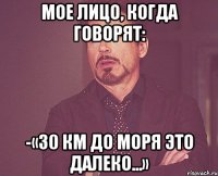 Мое лицо, когда говорят: -«30 км до моря это далеко...»