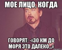 Мое лицо, когда говорят: -«30 км до моря это далеко...»