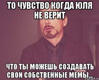 То чувство когда Юля не верит что ты можешь создавать свои собственные мемы...