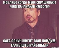 Мое лицо когда, меня спрашивают :Чику,качан анан куйоого? Сага сонун жигит таап койдум, тааныштырайынбы?