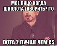 Моё лицо Когда школота говорить что Dota 2 Лучше чем СS