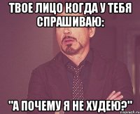 Твое лицо когда у тебя спрашиваю: "а почему я не худею?"