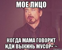 мое лицо когда мама говорит иди выкинь мусор•*~