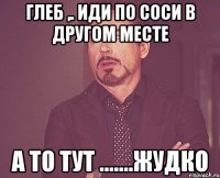 Глеб ,. иди по соси в другом месте а то тут .......жудко