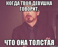 Когда твоя девушка говорит, что она толстая