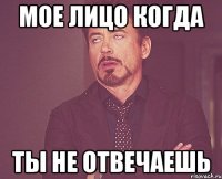 Мое лицо когда ты не отвечаешь