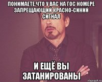 Понимаете,что у вас на гос номере запрещающий красно-синий сигнал и ещё вы затанированы