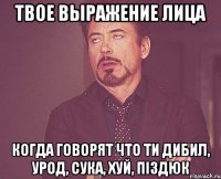 твое выражение лица когда говорят что ти дибил, урод, сука, хуй, піздюк