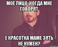 Моё лицо ,когда мне говорят Е красотка маме зять не нужен?