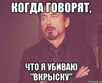 Когда говорят, что я убиваю "вкрыску"