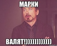 Марки Валят!))))))))))))