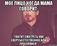 Мое лицо,когда мама говорит: "Хватит смотреть уже сверхъестественное,иди прогуляйся"