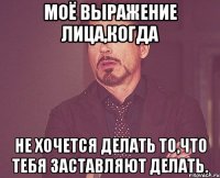 Моё выражение лица,когда Не хочется делать то,что тебя заставляют делать.