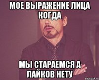 мое выражение лица когда мы стараемся а лайков нету