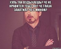 Хуль так вздыхаешь? Че не нравится тебе? Вот че глаза закатил? Че с миной? 