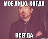 мое лицо, когда всегда