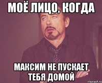 моё лицо, когда максим не пускает тебя домой