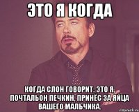 Это я когда Когда слон говорит: это я, почтальон печкин, принёс за яйца вашего мальчика.