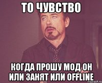 То чувство Когда прошу мод он или занят или offline