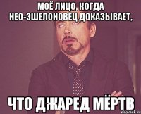 Моё лицо, когда нео-эшелоновец доказывает, что Джаред мёртв