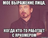 Мое выражение лица, когда кто-то работает с яркомером