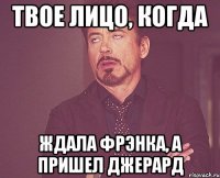 твое лицо, когда ждала Фрэнка, а пришел Джерард