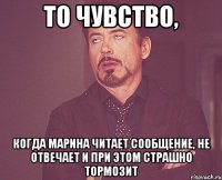 то чувство, когда марина читает сообщение, не отвечает и при этом страшно тормозит