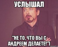 Услышал "Не то, что вы с Андреем делаете!")