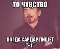 То чувство Когда Сардар пишет "+1"