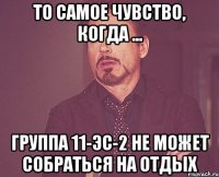 то самое чувство, когда ... группа 11-эс-2 не может собраться на отдых