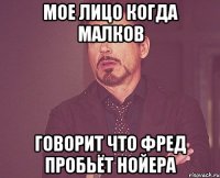 Мое лицо когда МАЛКОВ Говорит что Фред ПРОБЬЁТ Нойера