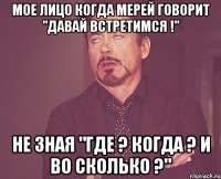 Мое лицо когда Мерей говорит "Давай встретимся !" Не зная "где ? Когда ? И во сколько ?"