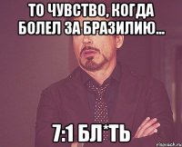 То Чувство, когда болел за Бразилию... 7:1 бл*ть