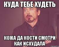 Куда тебе худеть Кожа да кости Смотри как исхудала